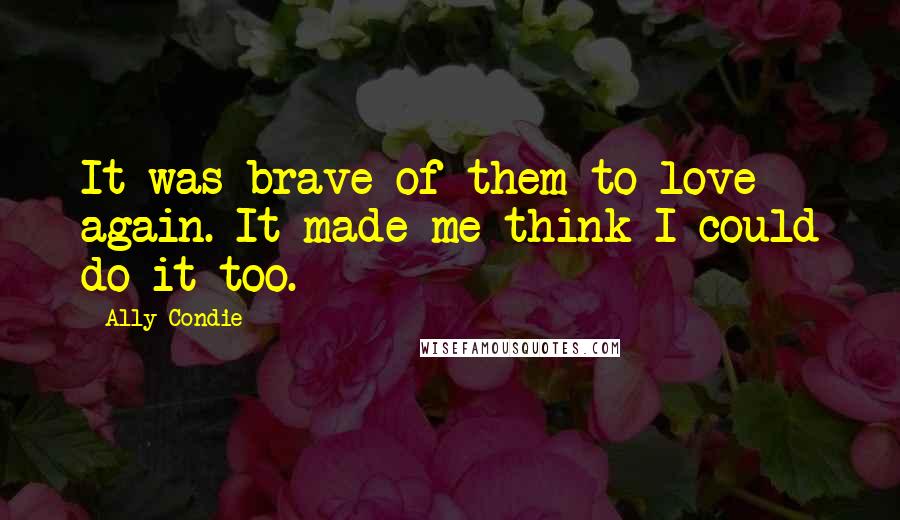 Ally Condie Quotes: It was brave of them to love again. It made me think I could do it too.