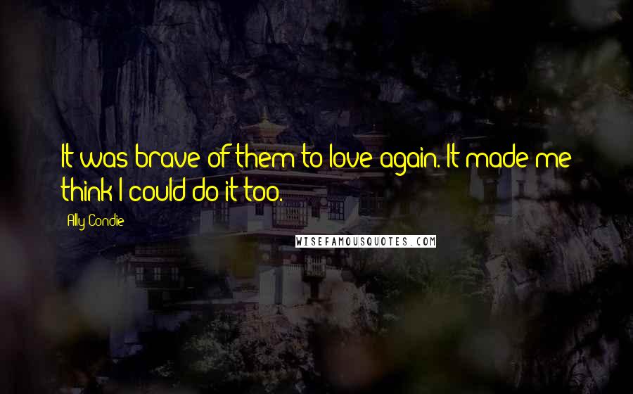 Ally Condie Quotes: It was brave of them to love again. It made me think I could do it too.