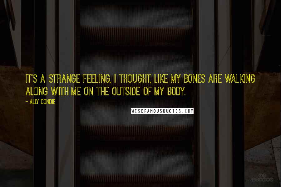 Ally Condie Quotes: It's a strange feeling, I thought, like my bones are walking along with me on the outside of my body.