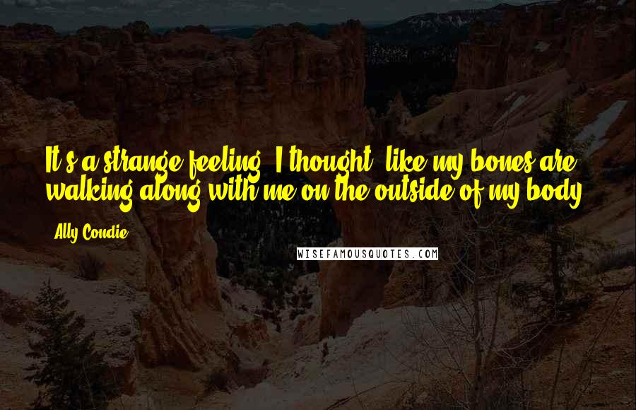 Ally Condie Quotes: It's a strange feeling, I thought, like my bones are walking along with me on the outside of my body.