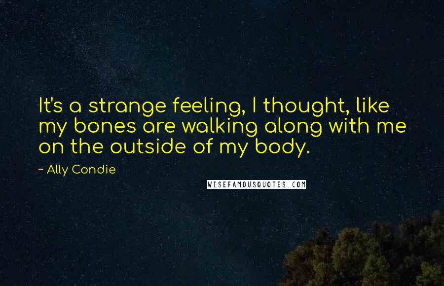 Ally Condie Quotes: It's a strange feeling, I thought, like my bones are walking along with me on the outside of my body.