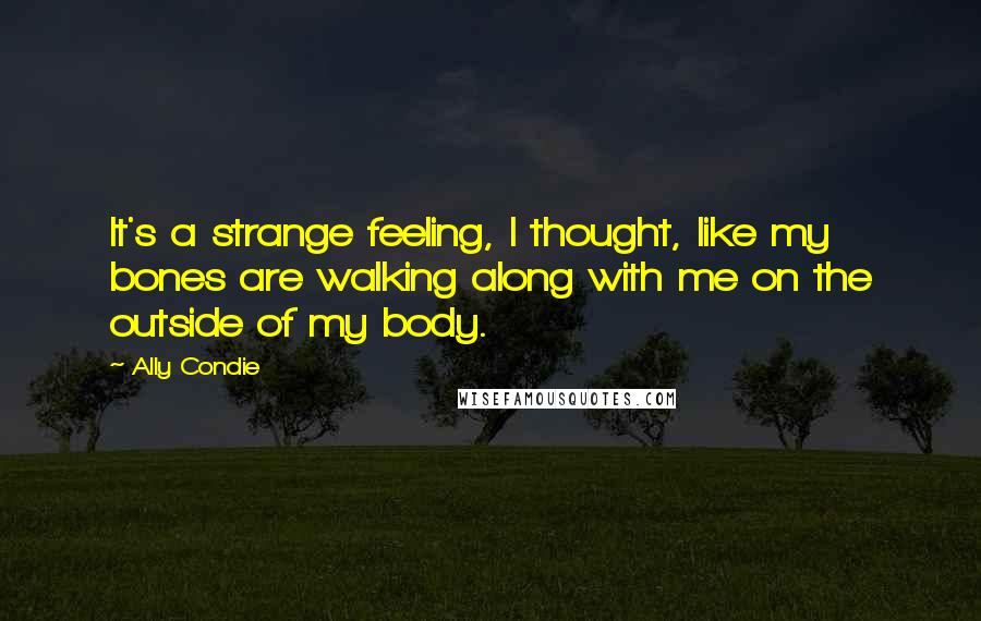 Ally Condie Quotes: It's a strange feeling, I thought, like my bones are walking along with me on the outside of my body.