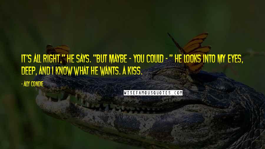 Ally Condie Quotes: It's all right," he says. "But maybe - you could - " He looks into my eyes, deep, and I know what he wants. A kiss.