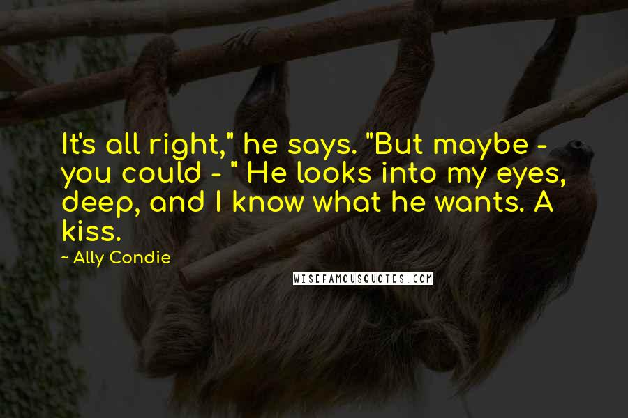 Ally Condie Quotes: It's all right," he says. "But maybe - you could - " He looks into my eyes, deep, and I know what he wants. A kiss.