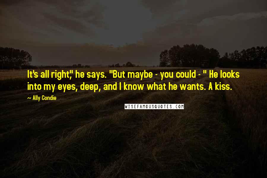 Ally Condie Quotes: It's all right," he says. "But maybe - you could - " He looks into my eyes, deep, and I know what he wants. A kiss.
