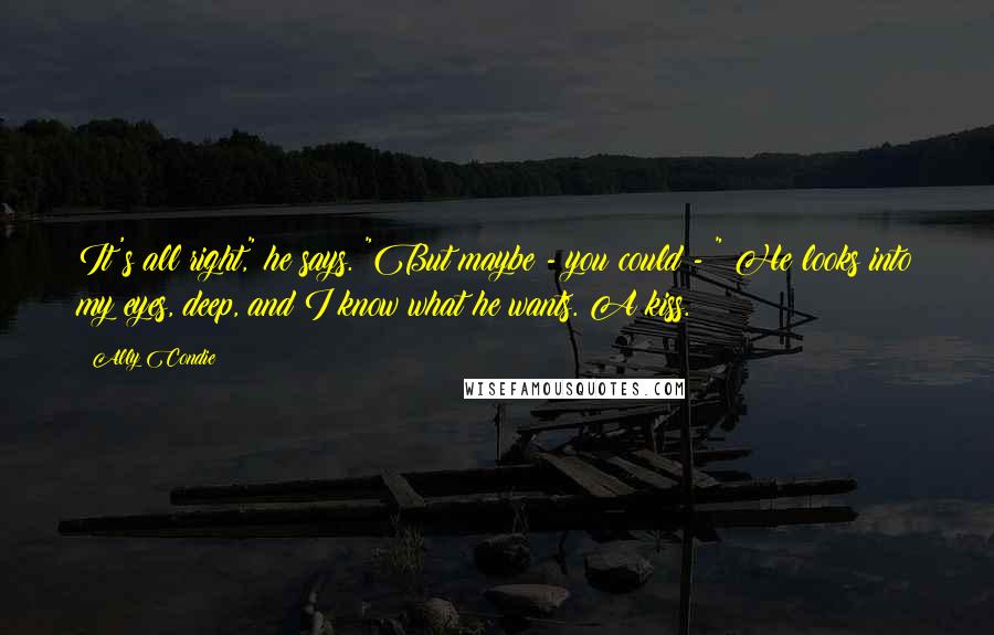 Ally Condie Quotes: It's all right," he says. "But maybe - you could - " He looks into my eyes, deep, and I know what he wants. A kiss.