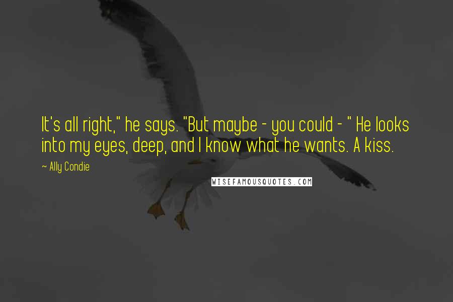 Ally Condie Quotes: It's all right," he says. "But maybe - you could - " He looks into my eyes, deep, and I know what he wants. A kiss.