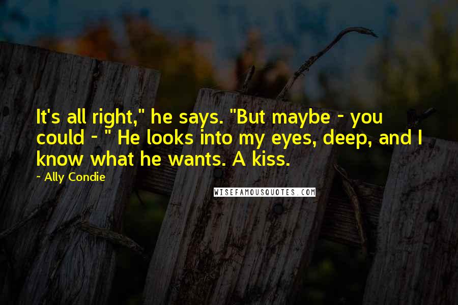 Ally Condie Quotes: It's all right," he says. "But maybe - you could - " He looks into my eyes, deep, and I know what he wants. A kiss.