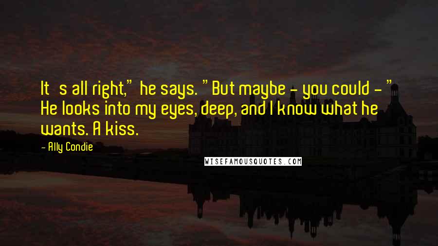 Ally Condie Quotes: It's all right," he says. "But maybe - you could - " He looks into my eyes, deep, and I know what he wants. A kiss.