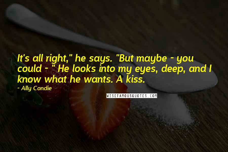 Ally Condie Quotes: It's all right," he says. "But maybe - you could - " He looks into my eyes, deep, and I know what he wants. A kiss.