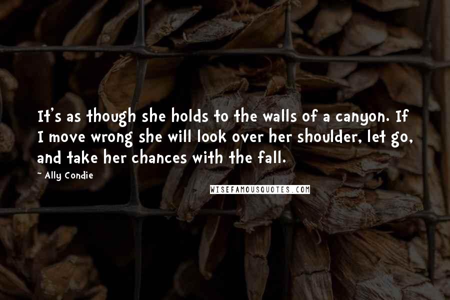 Ally Condie Quotes: It's as though she holds to the walls of a canyon. If I move wrong she will look over her shoulder, let go, and take her chances with the fall.