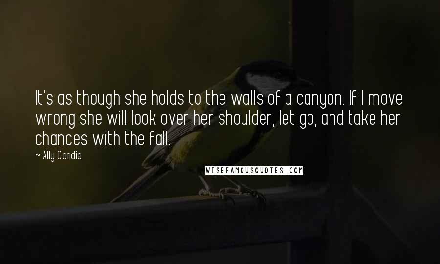 Ally Condie Quotes: It's as though she holds to the walls of a canyon. If I move wrong she will look over her shoulder, let go, and take her chances with the fall.