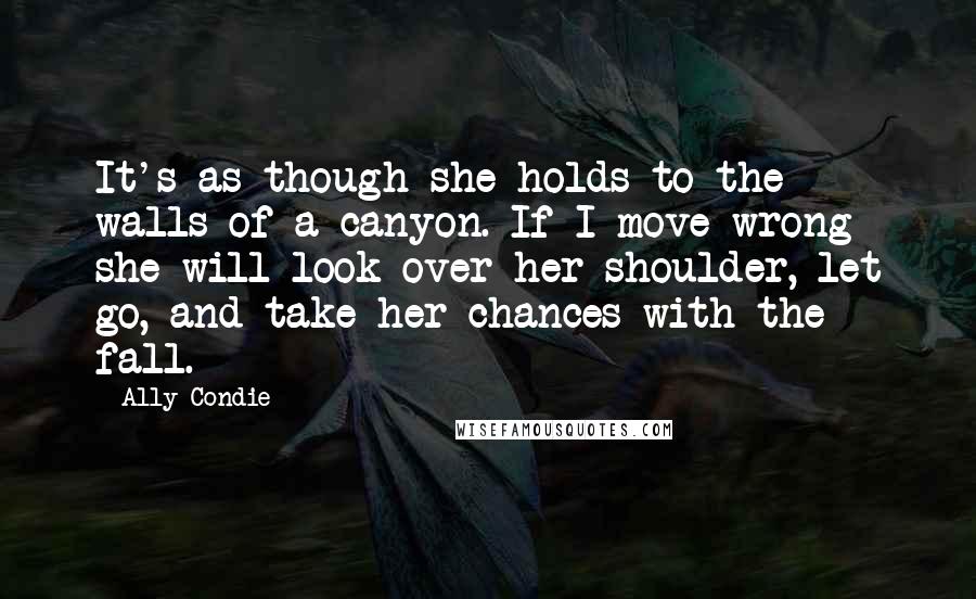 Ally Condie Quotes: It's as though she holds to the walls of a canyon. If I move wrong she will look over her shoulder, let go, and take her chances with the fall.