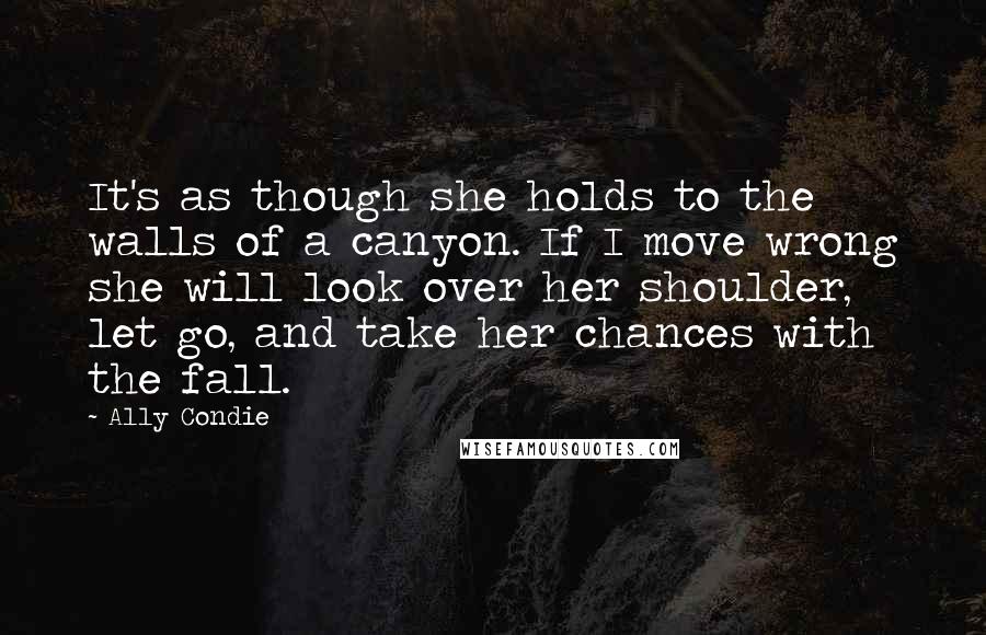Ally Condie Quotes: It's as though she holds to the walls of a canyon. If I move wrong she will look over her shoulder, let go, and take her chances with the fall.
