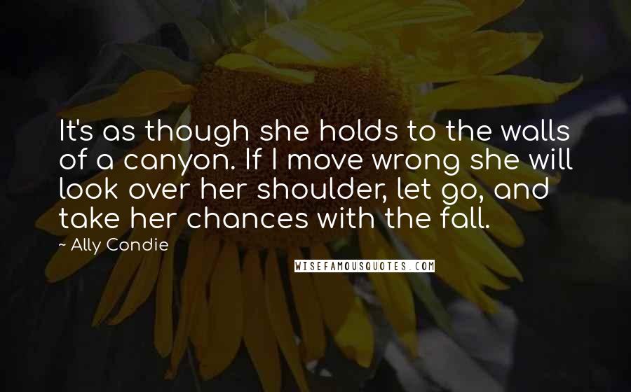 Ally Condie Quotes: It's as though she holds to the walls of a canyon. If I move wrong she will look over her shoulder, let go, and take her chances with the fall.