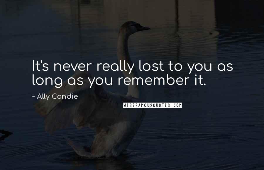 Ally Condie Quotes: It's never really lost to you as long as you remember it.