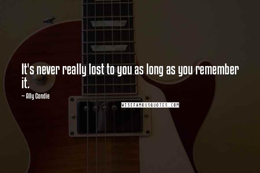 Ally Condie Quotes: It's never really lost to you as long as you remember it.