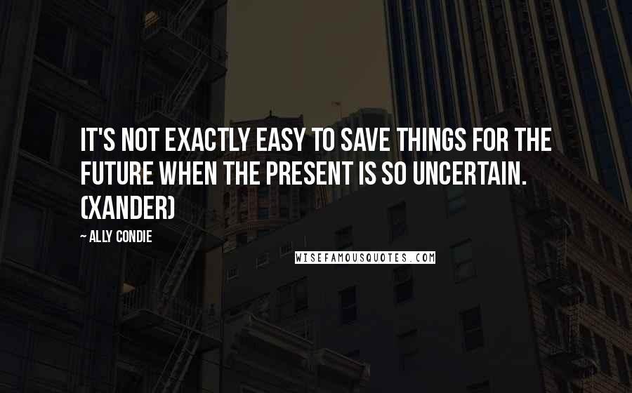 Ally Condie Quotes: It's not exactly easy to save things for the future when the present is so uncertain. (Xander)