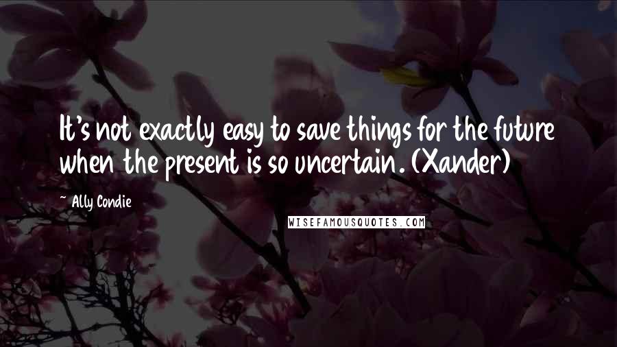 Ally Condie Quotes: It's not exactly easy to save things for the future when the present is so uncertain. (Xander)