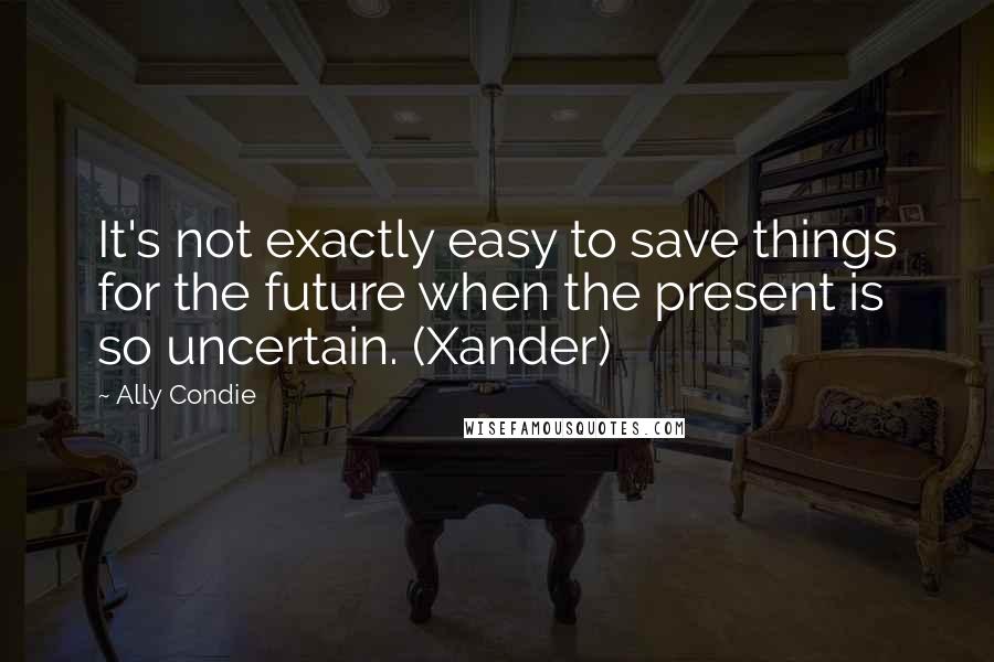 Ally Condie Quotes: It's not exactly easy to save things for the future when the present is so uncertain. (Xander)