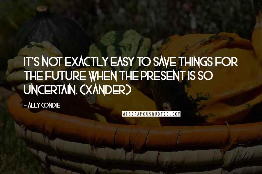 Ally Condie Quotes: It's not exactly easy to save things for the future when the present is so uncertain. (Xander)