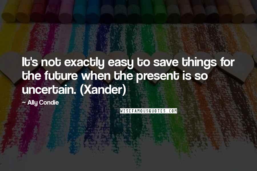 Ally Condie Quotes: It's not exactly easy to save things for the future when the present is so uncertain. (Xander)
