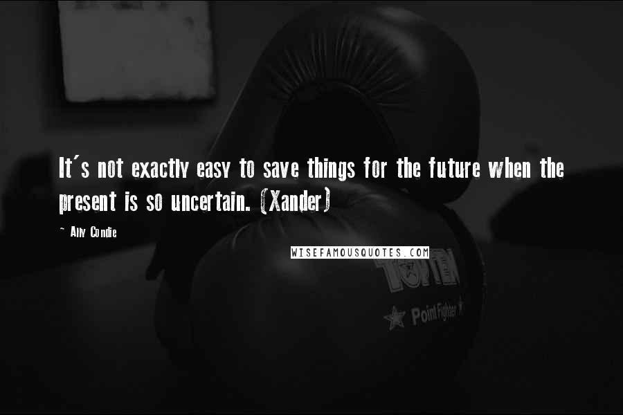 Ally Condie Quotes: It's not exactly easy to save things for the future when the present is so uncertain. (Xander)