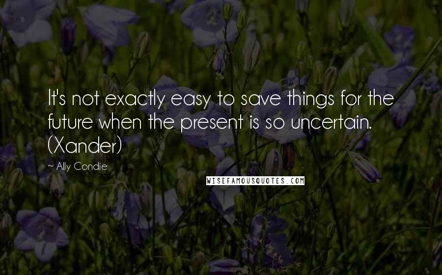 Ally Condie Quotes: It's not exactly easy to save things for the future when the present is so uncertain. (Xander)