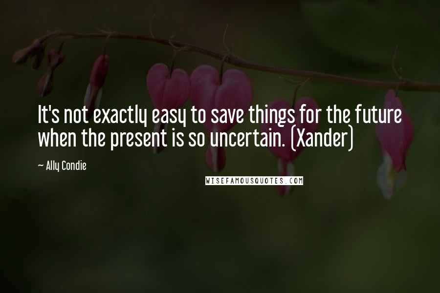 Ally Condie Quotes: It's not exactly easy to save things for the future when the present is so uncertain. (Xander)