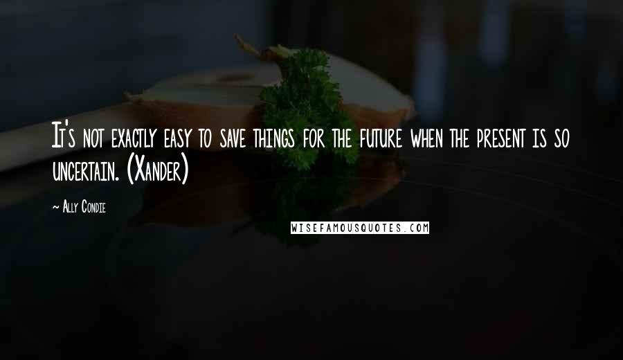 Ally Condie Quotes: It's not exactly easy to save things for the future when the present is so uncertain. (Xander)