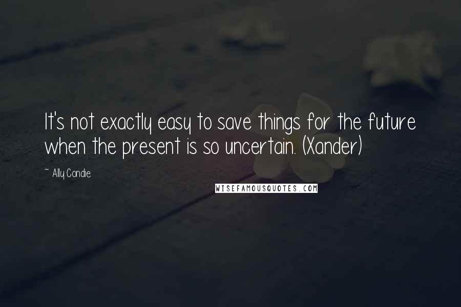 Ally Condie Quotes: It's not exactly easy to save things for the future when the present is so uncertain. (Xander)