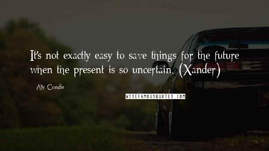 Ally Condie Quotes: It's not exactly easy to save things for the future when the present is so uncertain. (Xander)