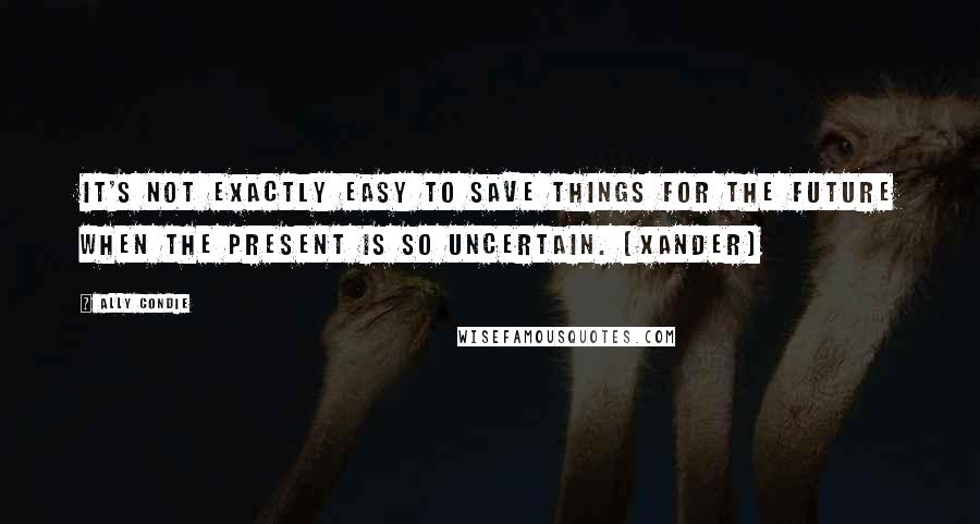 Ally Condie Quotes: It's not exactly easy to save things for the future when the present is so uncertain. (Xander)