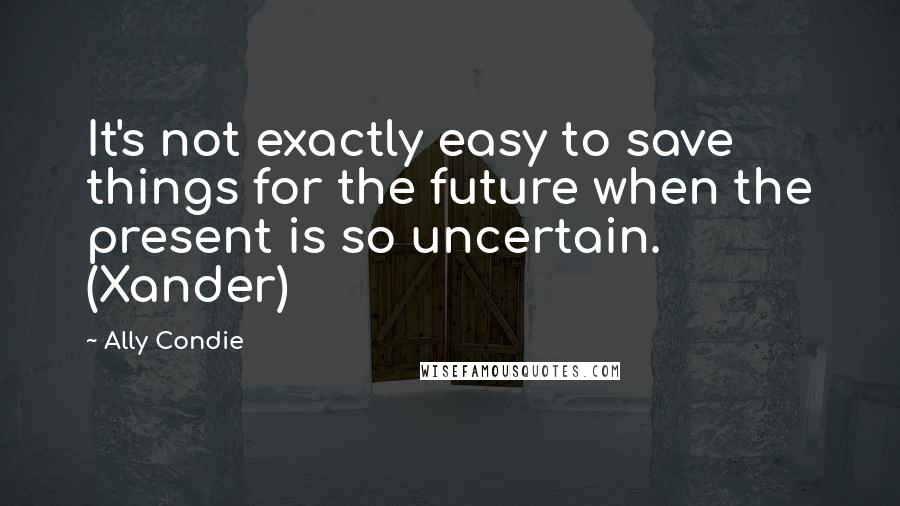 Ally Condie Quotes: It's not exactly easy to save things for the future when the present is so uncertain. (Xander)