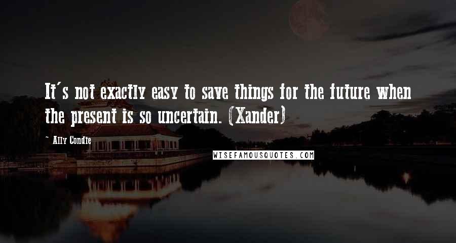 Ally Condie Quotes: It's not exactly easy to save things for the future when the present is so uncertain. (Xander)