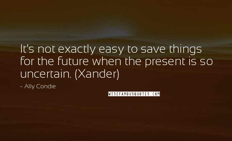 Ally Condie Quotes: It's not exactly easy to save things for the future when the present is so uncertain. (Xander)