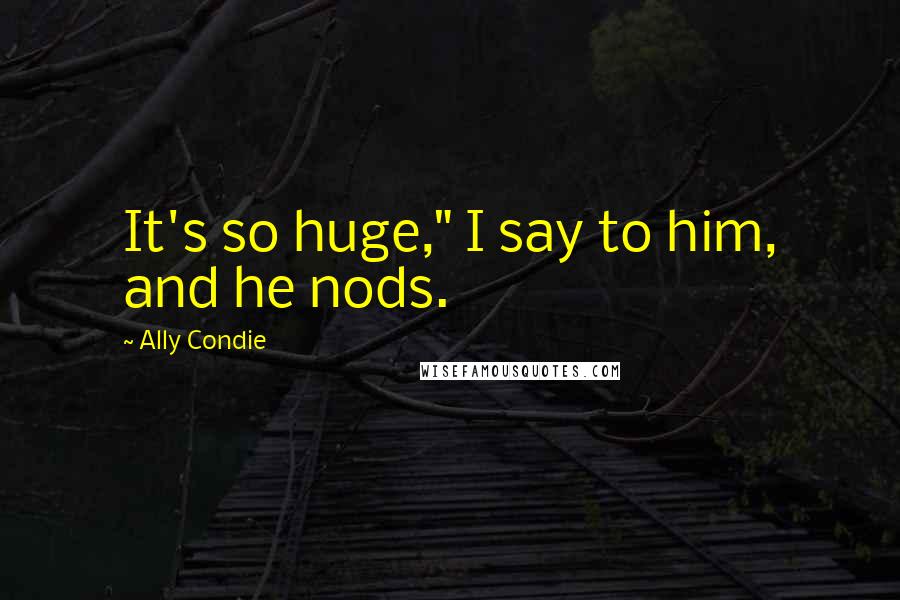 Ally Condie Quotes: It's so huge," I say to him, and he nods.