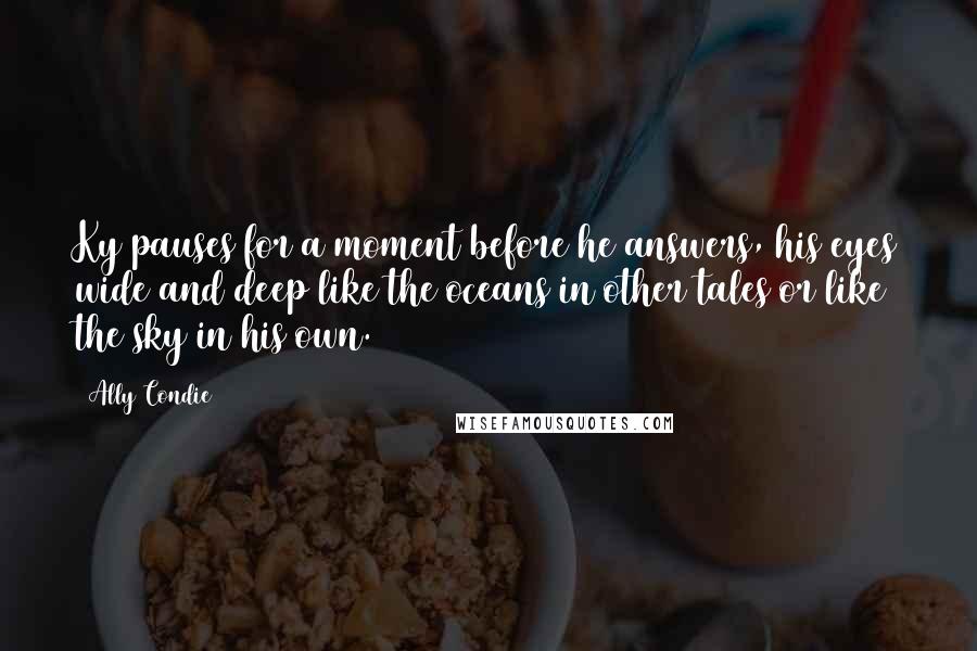 Ally Condie Quotes: Ky pauses for a moment before he answers, his eyes wide and deep like the oceans in other tales or like the sky in his own.