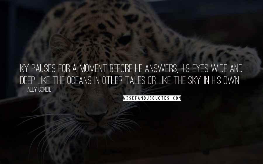 Ally Condie Quotes: Ky pauses for a moment before he answers, his eyes wide and deep like the oceans in other tales or like the sky in his own.