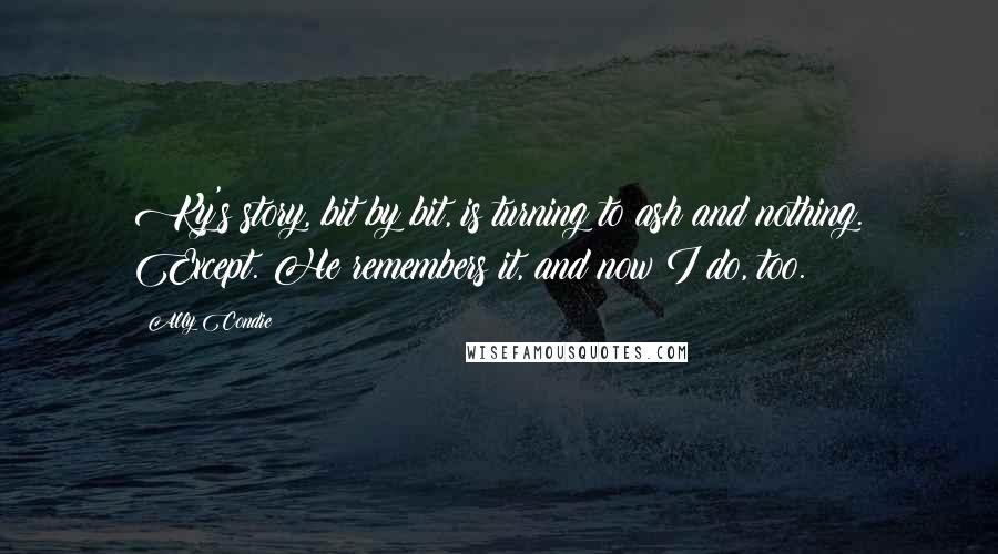 Ally Condie Quotes: Ky's story, bit by bit, is turning to ash and nothing. Except. He remembers it, and now I do, too.