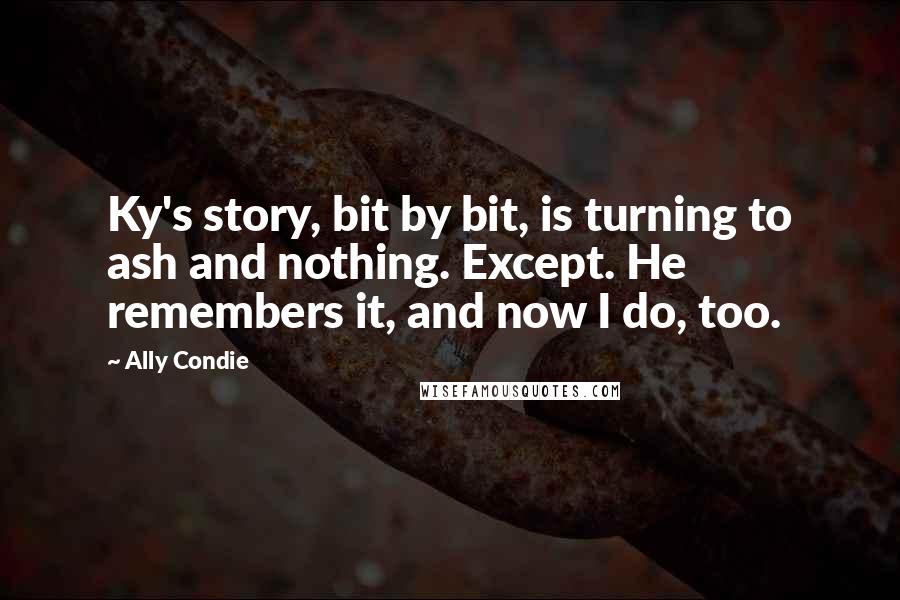 Ally Condie Quotes: Ky's story, bit by bit, is turning to ash and nothing. Except. He remembers it, and now I do, too.