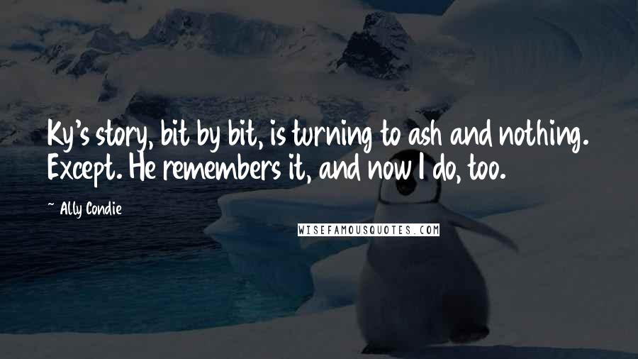 Ally Condie Quotes: Ky's story, bit by bit, is turning to ash and nothing. Except. He remembers it, and now I do, too.