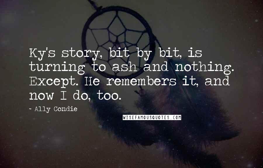 Ally Condie Quotes: Ky's story, bit by bit, is turning to ash and nothing. Except. He remembers it, and now I do, too.