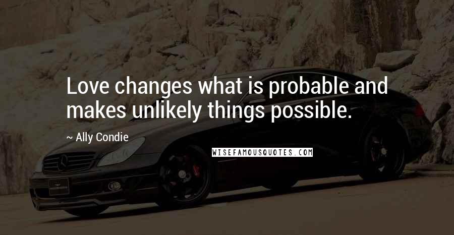 Ally Condie Quotes: Love changes what is probable and makes unlikely things possible.