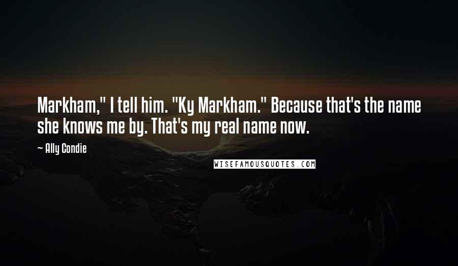 Ally Condie Quotes: Markham," I tell him. "Ky Markham." Because that's the name she knows me by. That's my real name now.