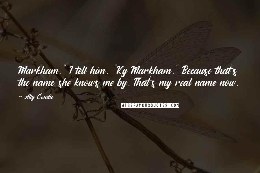 Ally Condie Quotes: Markham," I tell him. "Ky Markham." Because that's the name she knows me by. That's my real name now.