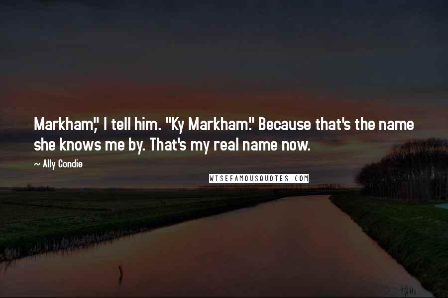 Ally Condie Quotes: Markham," I tell him. "Ky Markham." Because that's the name she knows me by. That's my real name now.