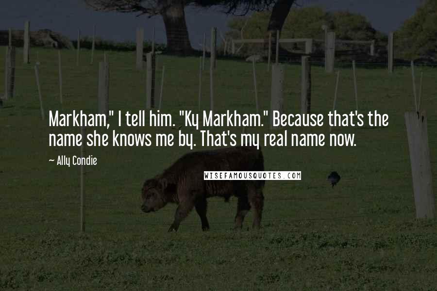 Ally Condie Quotes: Markham," I tell him. "Ky Markham." Because that's the name she knows me by. That's my real name now.