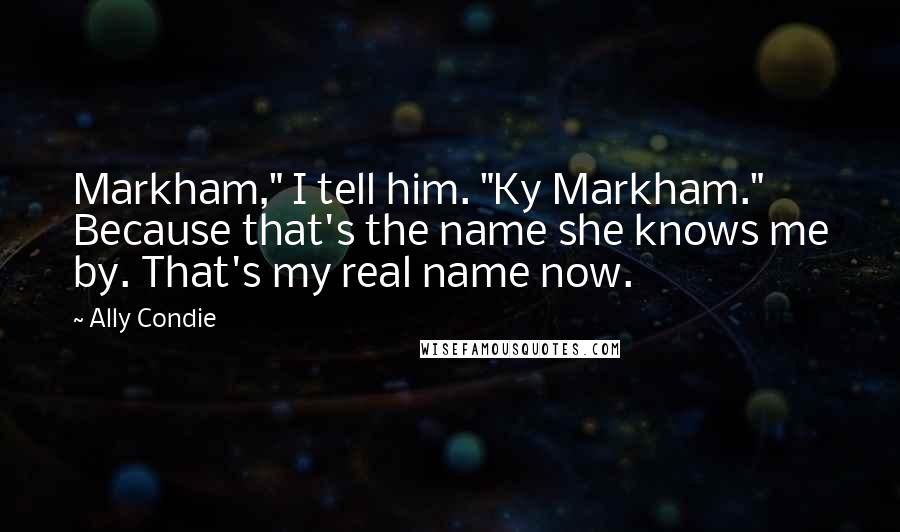 Ally Condie Quotes: Markham," I tell him. "Ky Markham." Because that's the name she knows me by. That's my real name now.