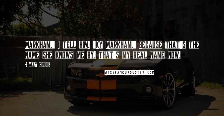 Ally Condie Quotes: Markham," I tell him. "Ky Markham." Because that's the name she knows me by. That's my real name now.